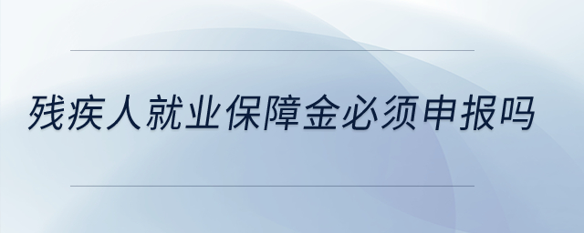 殘疾人就業保障金必須申報嗎？