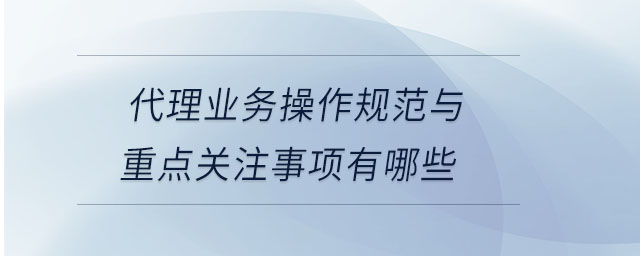 代理業務操作規范與重點關注事項有哪些