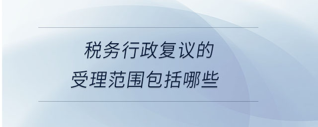 稅務行政復議的受理范圍包括哪些