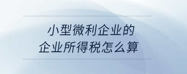 小型微利企業(yè)的企業(yè)所得稅怎么算？