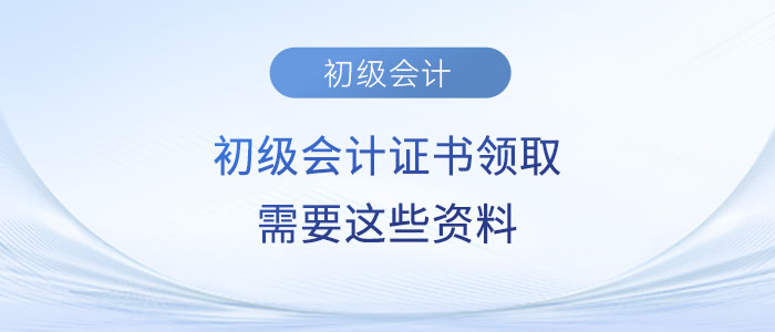 注意！2023年初級會計證書領(lǐng)取需要這些資料！