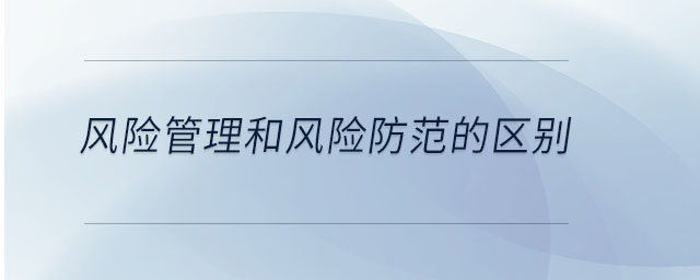 風(fēng)險(xiǎn)管理和風(fēng)險(xiǎn)防范的區(qū)別