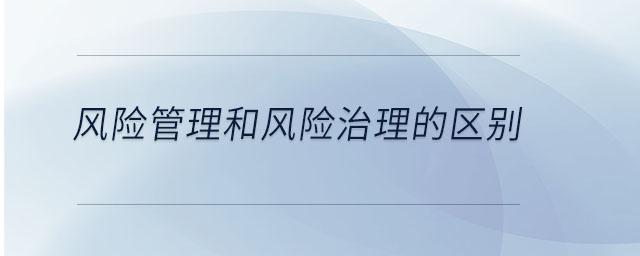 風險管理和風險治理的區別