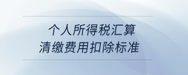 個人所得稅匯算清繳費用扣除標(biāo)準(zhǔn)？