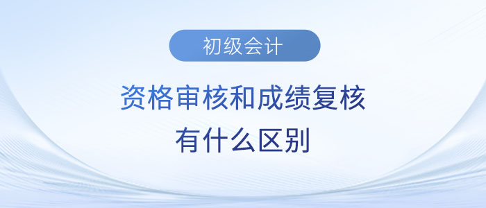 2023年初級會計資格審核和成績復核有什么區別？