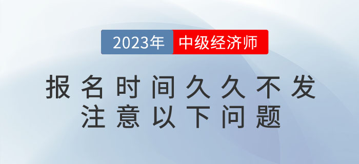 2023年中級(jí)經(jīng)濟(jì)師報(bào)名時(shí)間久久不發(fā)不要急，注意以下問(wèn)題
