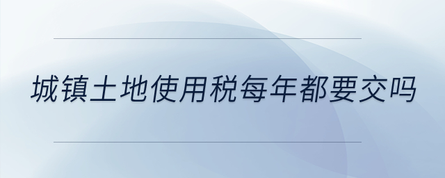 城鎮土地使用稅每年都要交嗎？