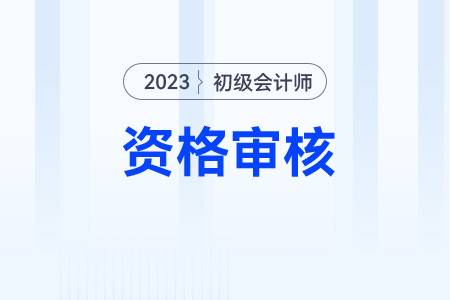 2023年初級會計考后資格審核什么時候結束？