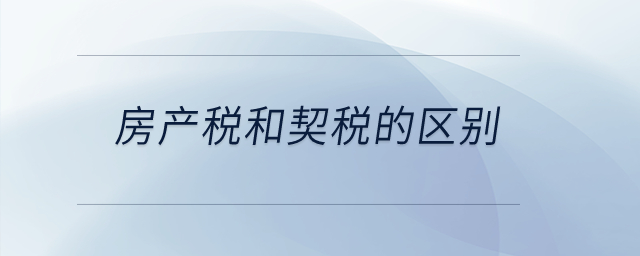 房產(chǎn)稅和契稅的區(qū)別？