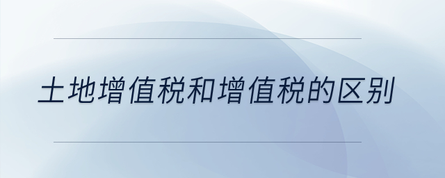土地增值稅和增值稅的區別？