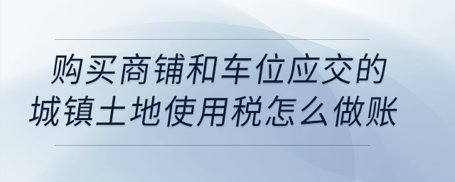 購(gòu)買商鋪和車位應(yīng)交的城鎮(zhèn)土地使用稅怎么做賬？