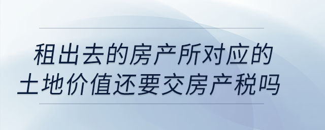 公司租出去的房產按照租金交房產稅，所對應的土地價值還要交房產稅嗎？
