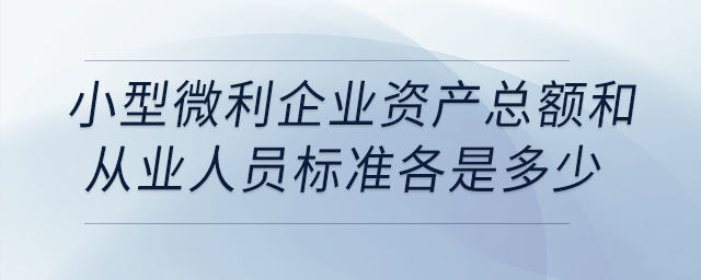 小型微利企業資產總額和從業人員標準各是多少？