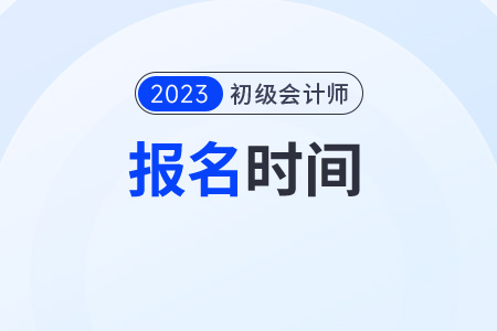 初級會計報名時間2023年下半年報名時間在幾月？
