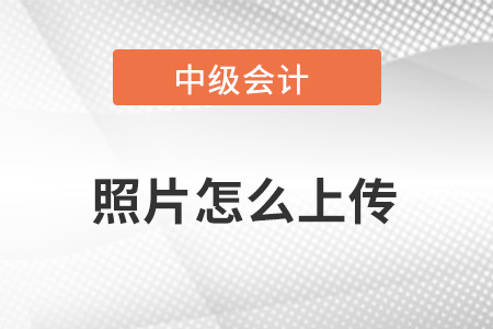 中級會計報名照片怎么上傳？