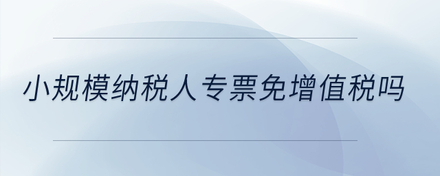 小規(guī)模納稅人專票免增值稅嗎？