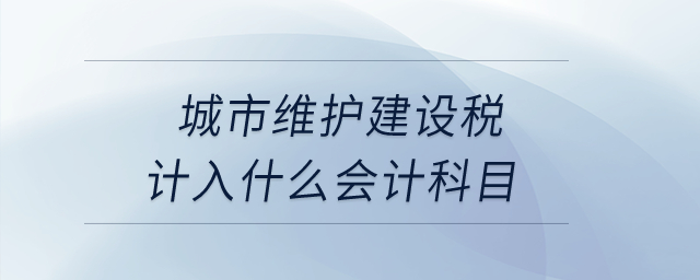 城市維護建設稅計入什么會計科目？