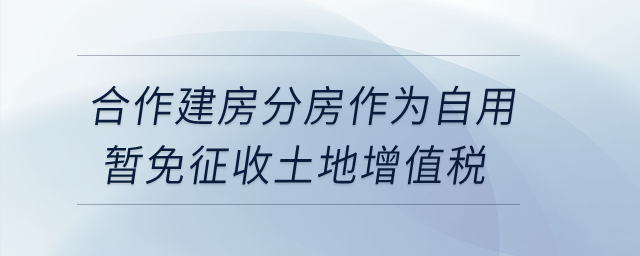 合作建房分房作為自用暫免征收土地增值稅？