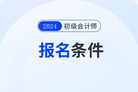 2024年初級會計職稱報名要求是什么？