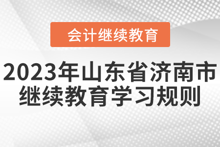 2023年山東省濟(jì)南市會(huì)計(jì)繼續(xù)教育學(xué)習(xí)規(guī)則