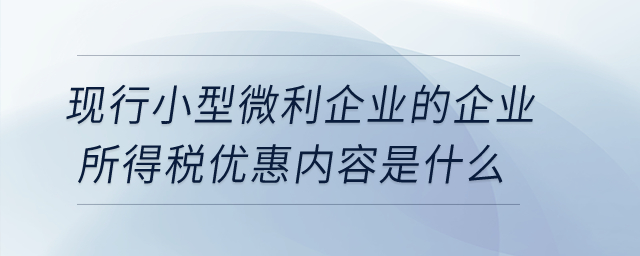 現行小型微利企業的企業所得稅優惠內容是什么？