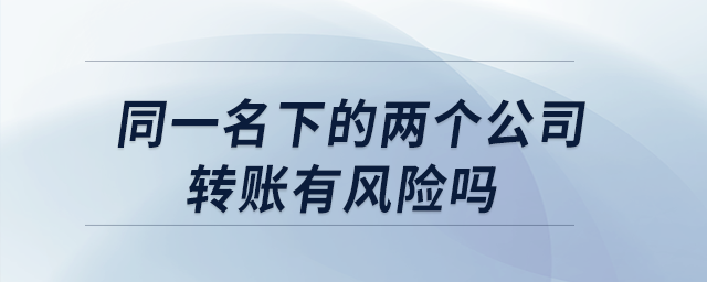 同一名下的兩個公司轉賬有風險嗎？