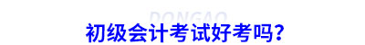 初級(jí)會(huì)計(jì)考試好考嗎？