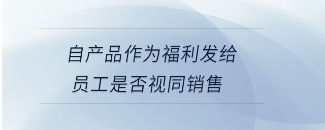 自產品作為福利發給員工是否視同銷售