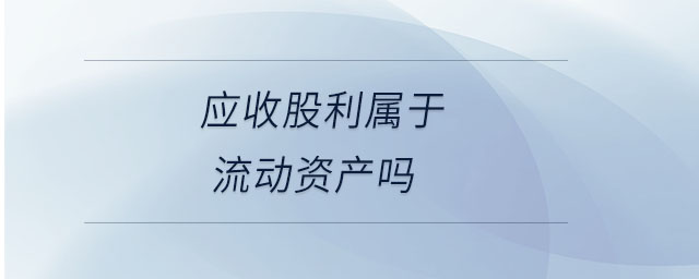 應收股利屬于流動資產嗎