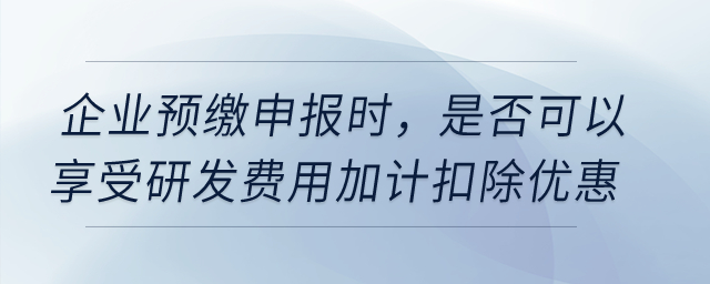企業預繳申報時，是否可以享受研發費用加計扣除優惠？
