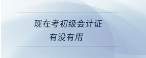 現在考初級會計證有沒有用