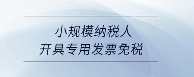 小規模納稅人開具專用發票免稅？