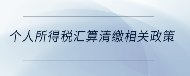 個人所得稅匯算清繳相關政策？