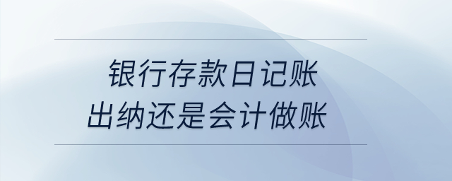 銀行存款日記賬出納還是會(huì)計(jì)做賬？