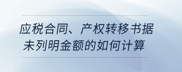 應稅合同、產權轉移書據未列明金額的如何計算？