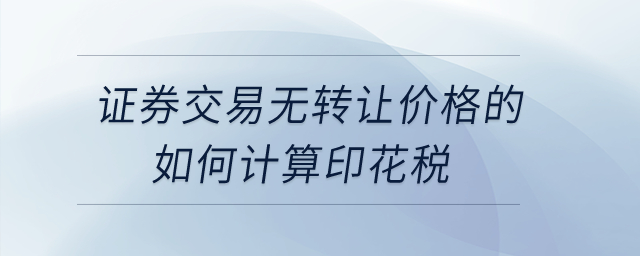 證券交易無轉(zhuǎn)讓價格的如何計算印花稅？