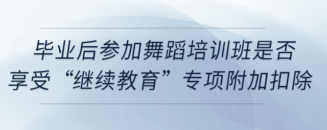 畢業(yè)后參加舞蹈培訓(xùn)班是否享受“繼續(xù)教育”專項(xiàng)附加扣除？