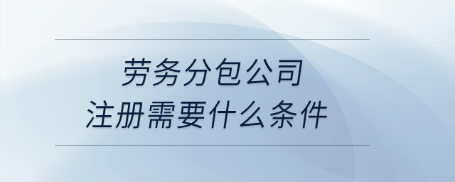 勞務分包公司注冊需要什么條件？