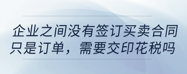 企業之間沒有簽訂買賣合同，只是訂單，需要交印花稅嗎？