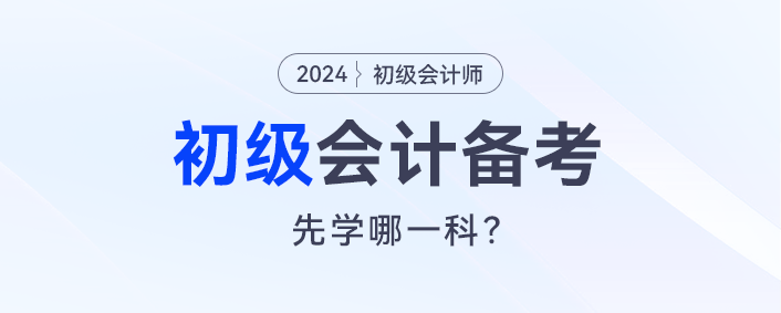 2024初級(jí)會(huì)計(jì)預(yù)習(xí)，會(huì)計(jì)實(shí)務(wù)和經(jīng)濟(jì)法先學(xué)哪一科？