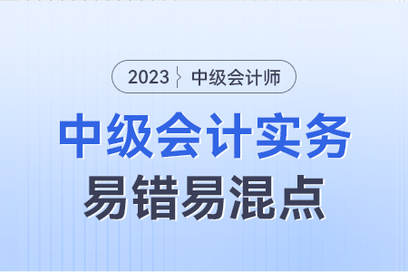 2023年中級會計實務易錯易混點：會計政策變更VS會計估計變更VS前期差錯更正