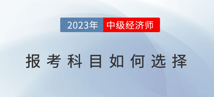 常見問題解答：2023年中級經濟師報考科目如何選擇？
