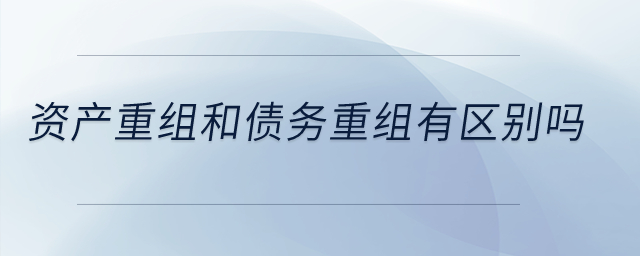 資產(chǎn)重組和債務(wù)重組有區(qū)別嗎？