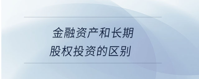 金融資產(chǎn)和長期股權(quán)投資的區(qū)別