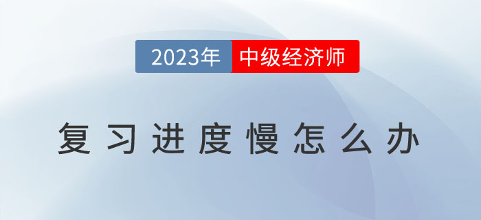 2023年中級經濟師復習進度慢怎么辦？如何提高備考效率
