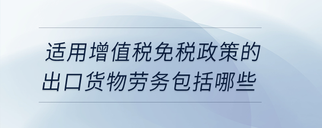 適用增值稅免稅政策的出口貨物勞務包括哪些?