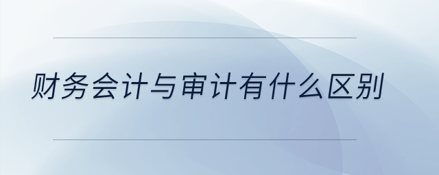 財務會計與審計有什么區別？