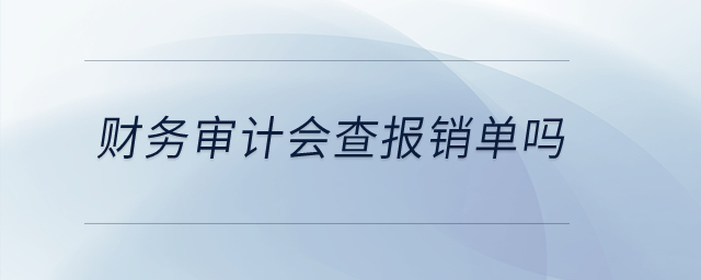 財務(wù)審計會查報銷單嗎？