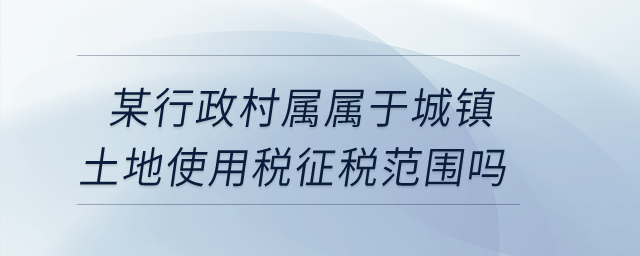 某行政村屬不屬于城鎮土地使用稅征稅范圍？