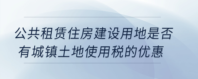 公共租賃住房建設(shè)用地是否有城鎮(zhèn)土地使用稅的優(yōu)惠？